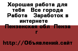 Хорошая работа для тебя - Все города Работа » Заработок в интернете   . Пензенская обл.,Пенза г.